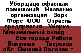 Уборщица офисных помещений › Название организации ­ Ворк Форс, ООО › Отрасль предприятия ­ Уборка › Минимальный оклад ­ 25 000 - Все города Работа » Вакансии   . Тверская обл.,Вышний Волочек г.